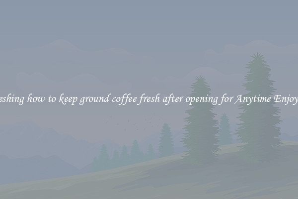Refreshing how to keep ground coffee fresh after opening for Anytime Enjoyment