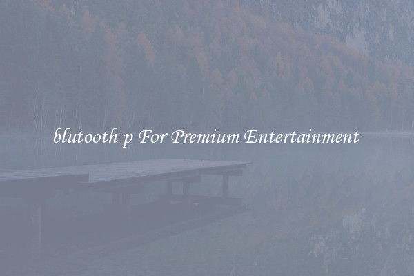 blutooth p For Premium Entertainment 