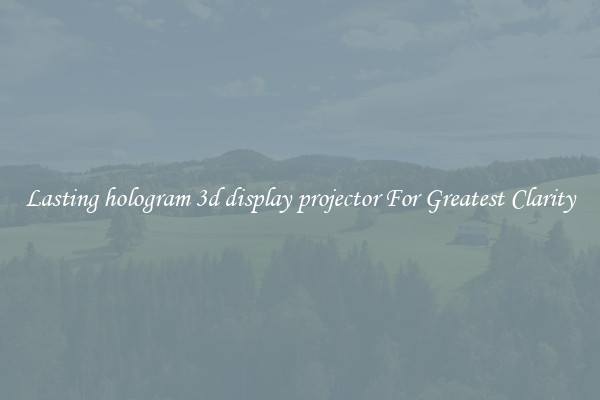 Lasting hologram 3d display projector For Greatest Clarity