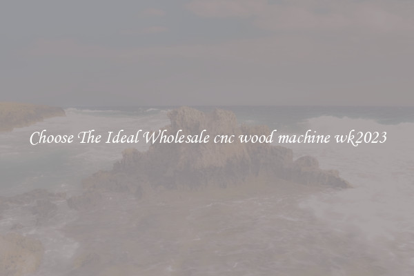 Choose The Ideal Wholesale cnc wood machine wk2023