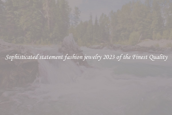Sophisticated statement fashion jewelry 2023 of the Finest Quality