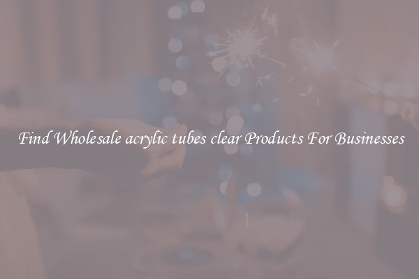 Find Wholesale acrylic tubes clear Products For Businesses