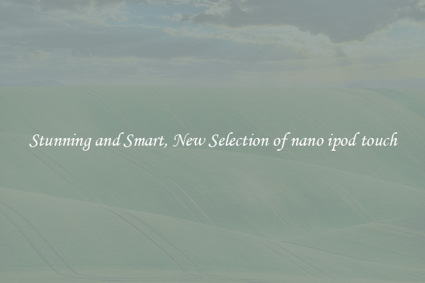 Stunning and Smart, New Selection of nano ipod touch