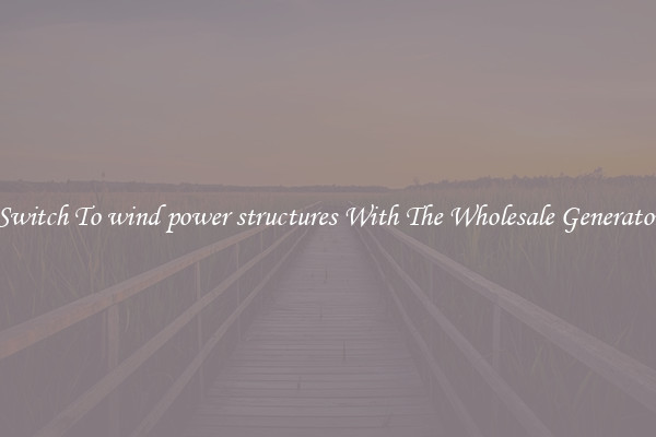 Switch To wind power structures With The Wholesale Generator