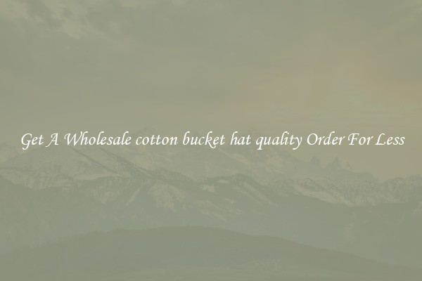 Get A Wholesale cotton bucket hat quality Order For Less