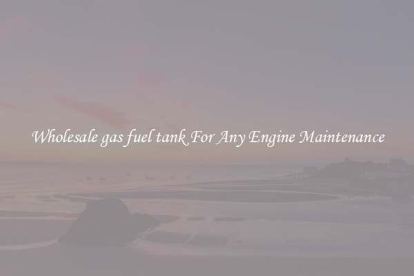 Wholesale gas fuel tank For Any Engine Maintenance