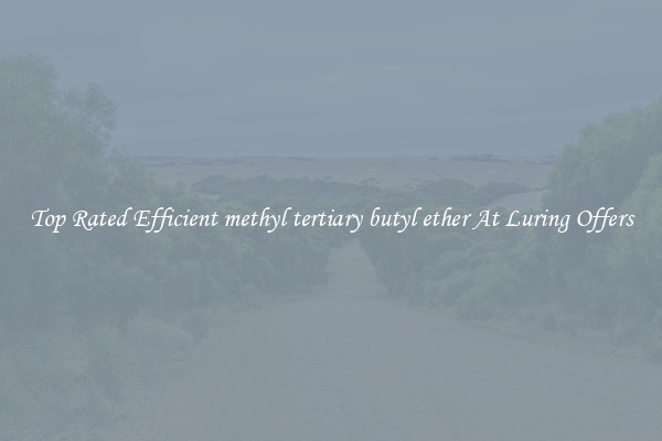 Top Rated Efficient methyl tertiary butyl ether At Luring Offers