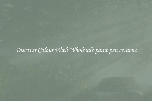 Discover Colour With Wholesale paint pen ceramic