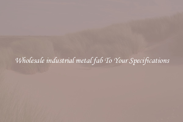 Wholesale industrial metal fab To Your Specifications