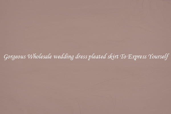 Gorgeous Wholesale wedding dress pleated skirt To Express Yourself