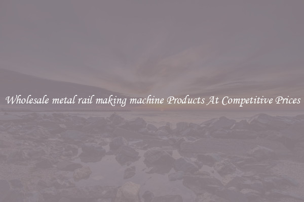 Wholesale metal rail making machine Products At Competitive Prices