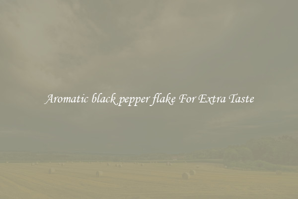Aromatic black pepper flake For Extra Taste