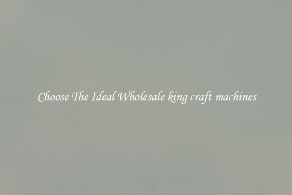 Choose The Ideal Wholesale king craft machines