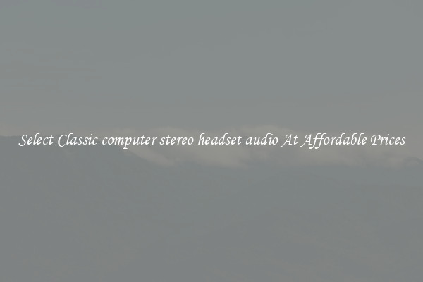 Select Classic computer stereo headset audio At Affordable Prices