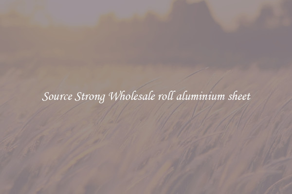 Source Strong Wholesale roll aluminium sheet