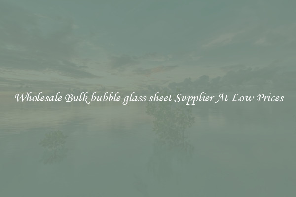 Wholesale Bulk bubble glass sheet Supplier At Low Prices
