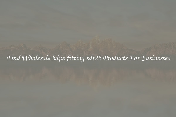 Find Wholesale hdpe fitting sdr26 Products For Businesses