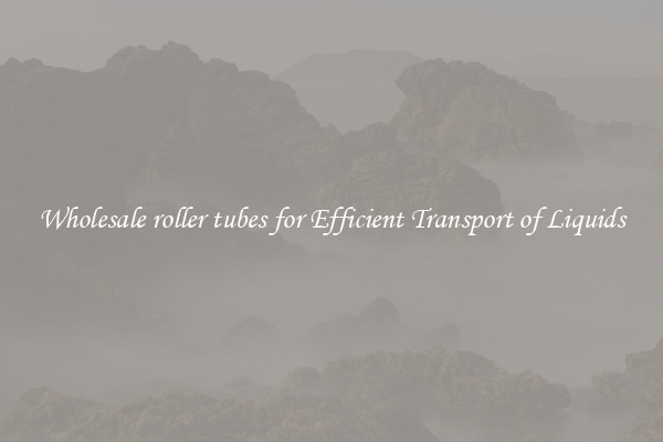 Wholesale roller tubes for Efficient Transport of Liquids
