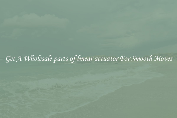 Get A Wholesale parts of linear actuator For Smooth Moves