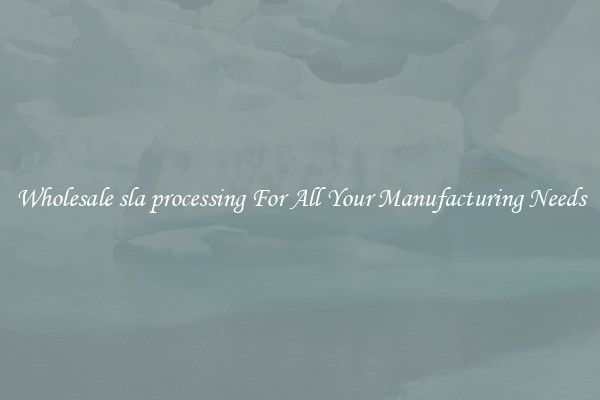 Wholesale sla processing For All Your Manufacturing Needs