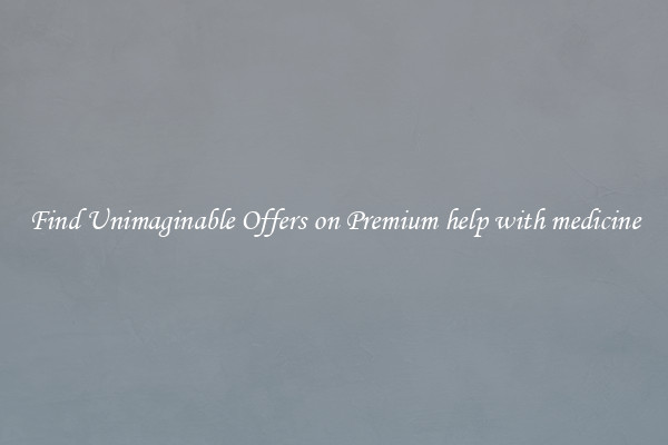 Find Unimaginable Offers on Premium help with medicine