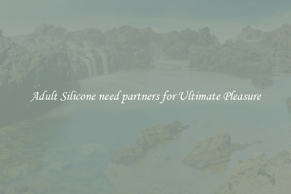 Adult Silicone need partners for Ultimate Pleasure