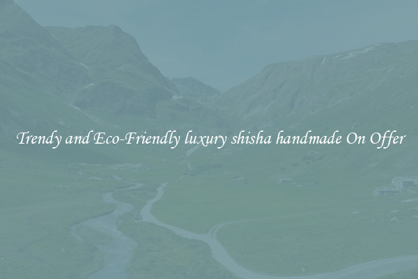 Trendy and Eco-Friendly luxury shisha handmade On Offer