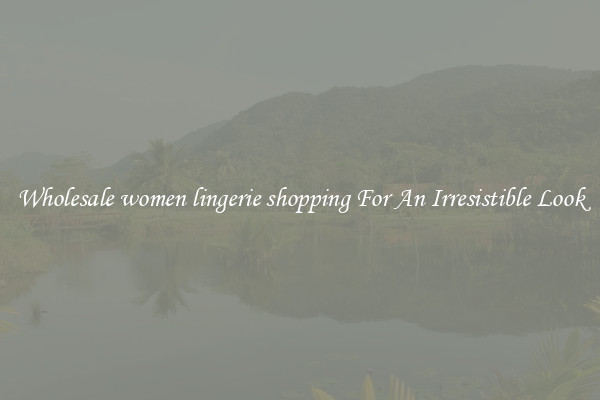 Wholesale women lingerie shopping For An Irresistible Look