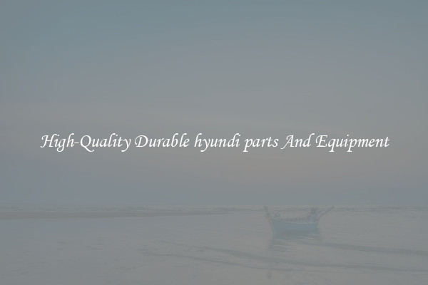 High-Quality Durable hyundi parts And Equipment