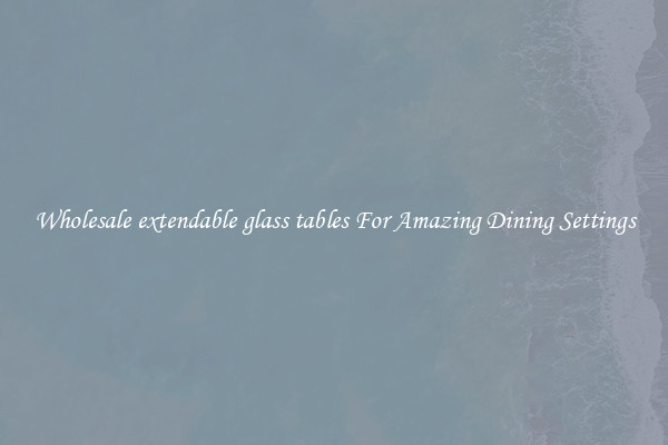 Wholesale extendable glass tables For Amazing Dining Settings