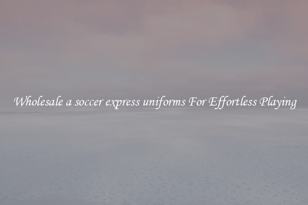 Wholesale a soccer express uniforms For Effortless Playing